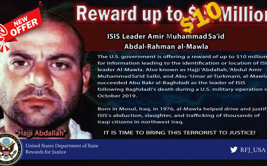 The reward for information leading to the capture of Amir Muhammad Said Abdal-Rahman al-Mawla, the leader of the Islamic State group, has been raised to up to $10 million, according to the State Department's Rewards for Justice website.